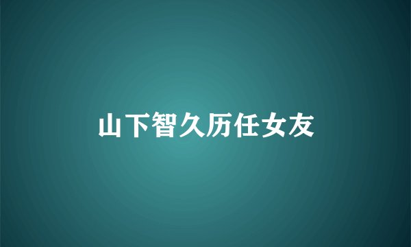 山下智久历任女友