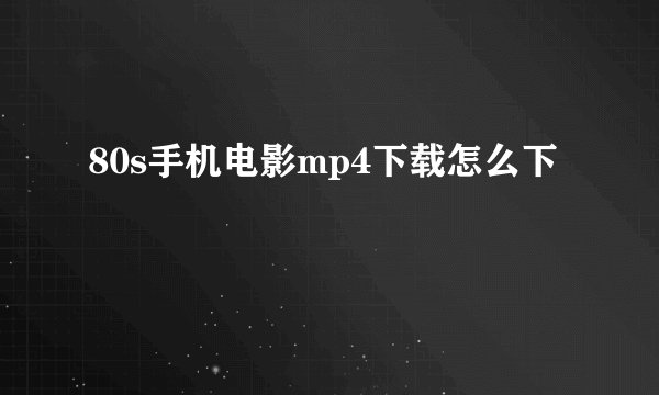 80s手机电影mp4下载怎么下