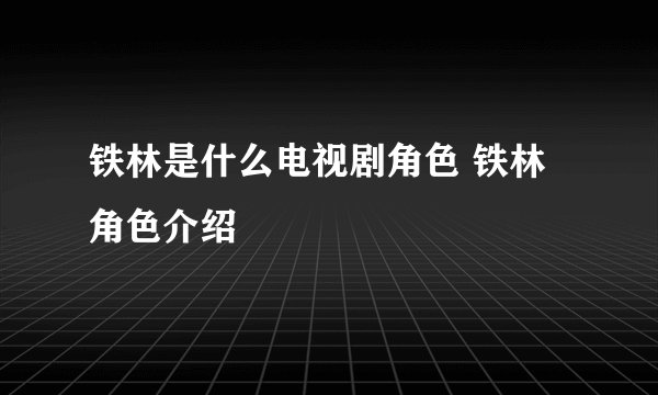 铁林是什么电视剧角色 铁林角色介绍