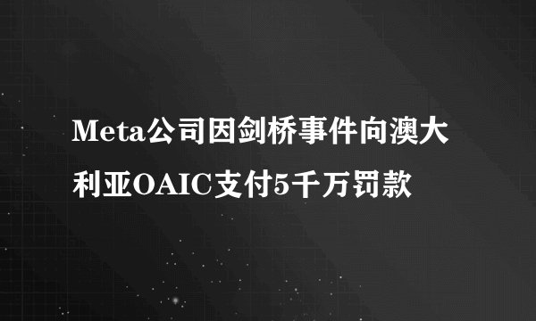 Meta公司因剑桥事件向澳大利亚OAIC支付5千万罚款