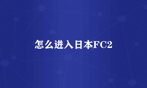 怎么进入日本FC2