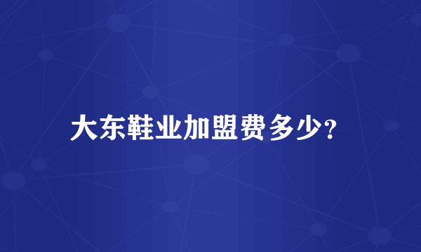 大东鞋业加盟费多少？