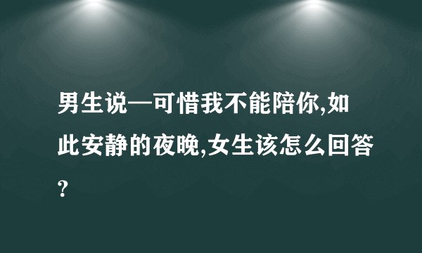 男生说—可惜我不能陪你,如此安静的夜晚,女生该怎么回答？
