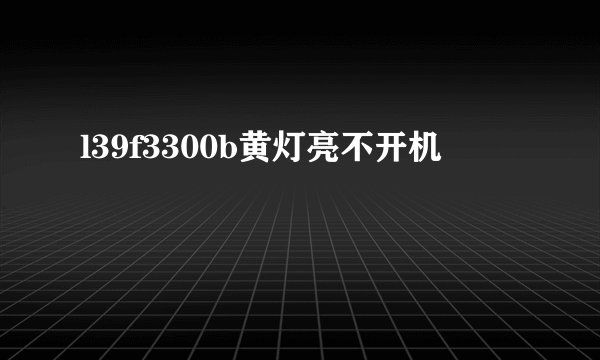 l39f3300b黄灯亮不开机
