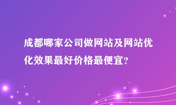 成都哪家公司做网站及网站优化效果最好价格最便宜？