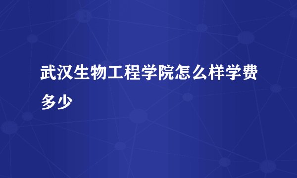武汉生物工程学院怎么样学费多少