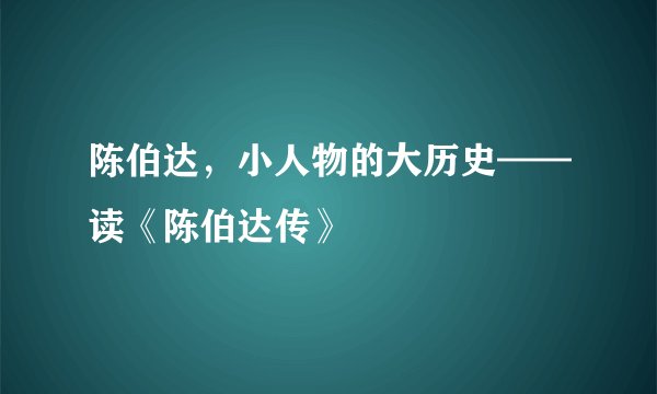 陈伯达，小人物的大历史——读《陈伯达传》