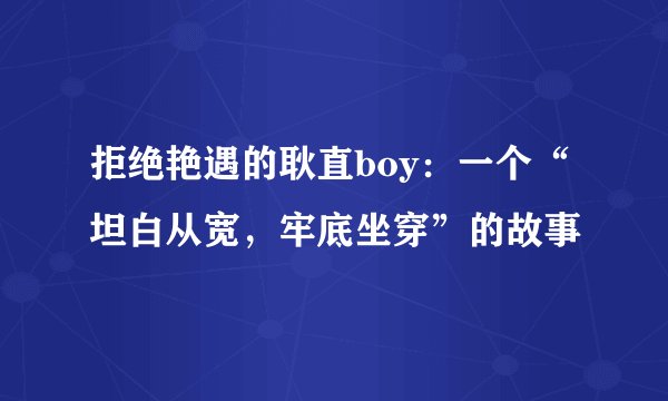 拒绝艳遇的耿直boy：一个“坦白从宽，牢底坐穿”的故事