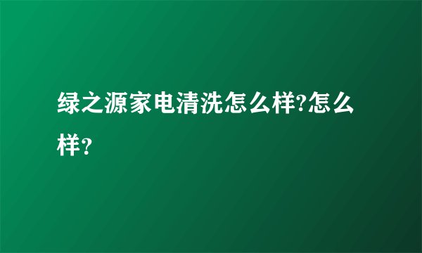 绿之源家电清洗怎么样?怎么样？