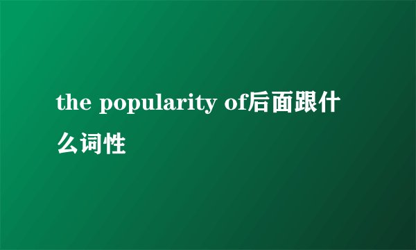the popularity of后面跟什么词性