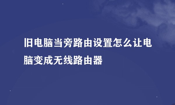 旧电脑当旁路由设置怎么让电脑变成无线路由器