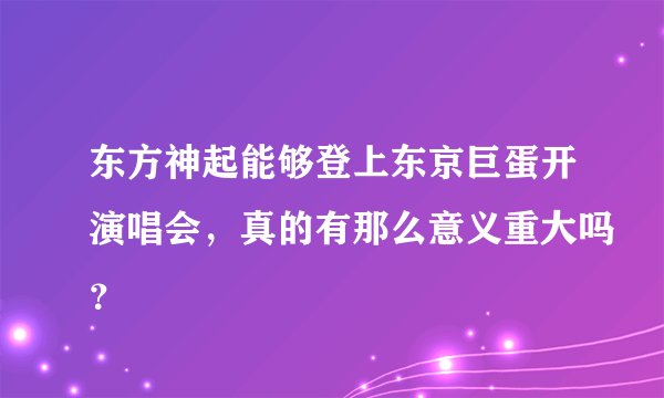 东方神起能够登上东京巨蛋开演唱会，真的有那么意义重大吗？