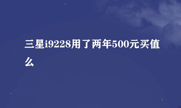 三星i9228用了两年500元买值么