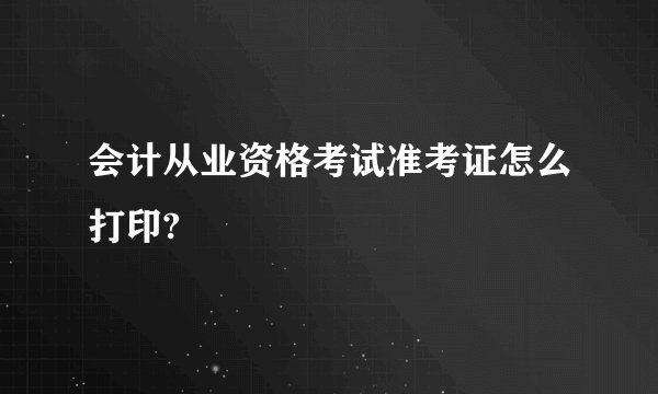 会计从业资格考试准考证怎么打印?
