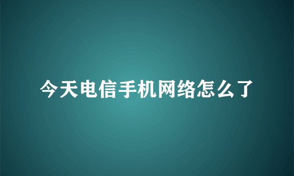 今天电信手机网络怎么了