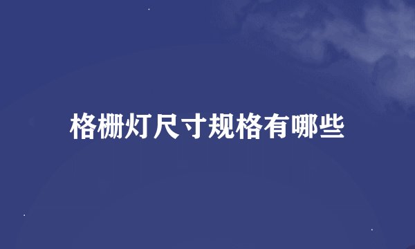 格栅灯尺寸规格有哪些
