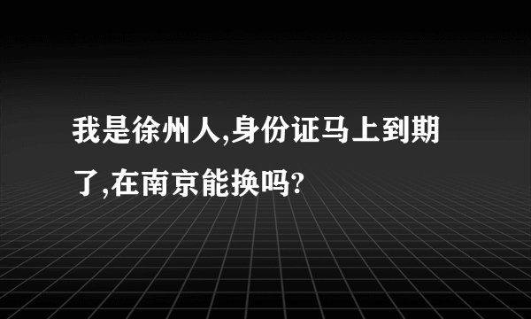 我是徐州人,身份证马上到期了,在南京能换吗?