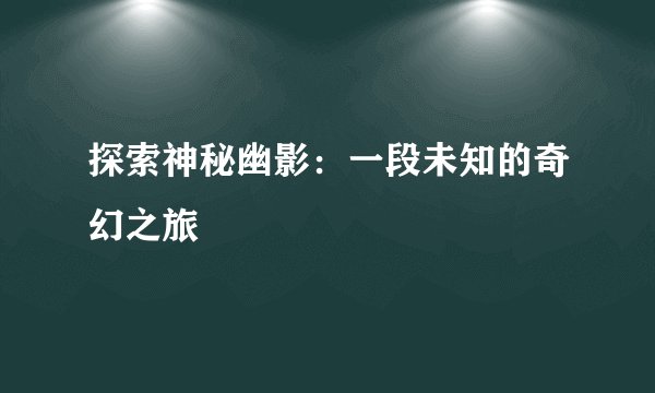 探索神秘幽影：一段未知的奇幻之旅