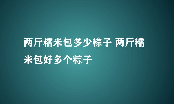 两斤糯米包多少粽子 两斤糯米包好多个粽子