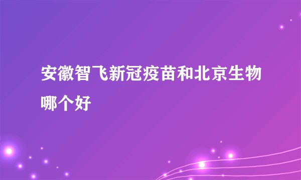 安徽智飞新冠疫苗和北京生物哪个好