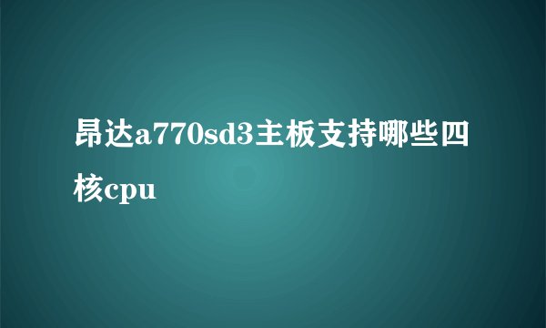 昂达a770sd3主板支持哪些四核cpu