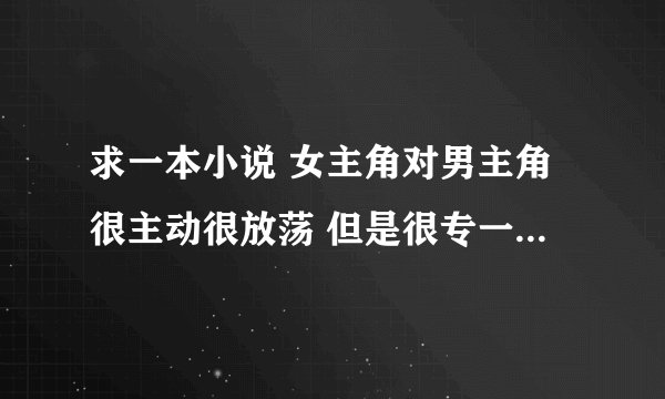 求一本小说 女主角对男主角很主动很放荡 但是很专一 男主角是个军官 急
