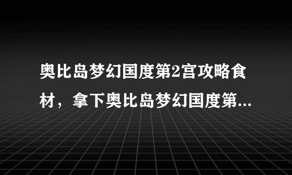 奥比岛梦幻国度第2宫攻略食材，拿下奥比岛梦幻国度第2宫必备食材攻略