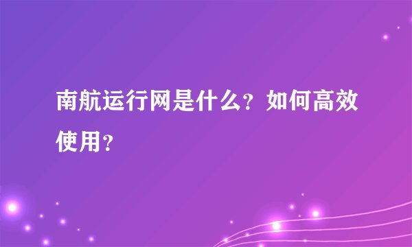 南航运行网是什么？如何高效使用？