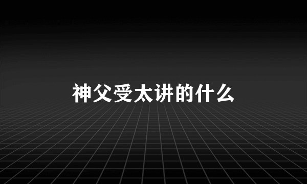 神父受太讲的什么