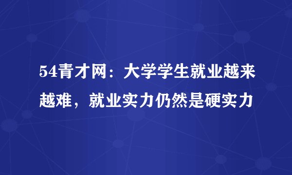 54青才网：大学学生就业越来越难，就业实力仍然是硬实力