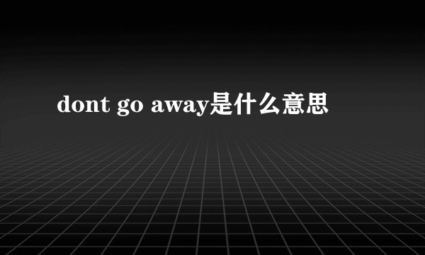 dont go away是什么意思