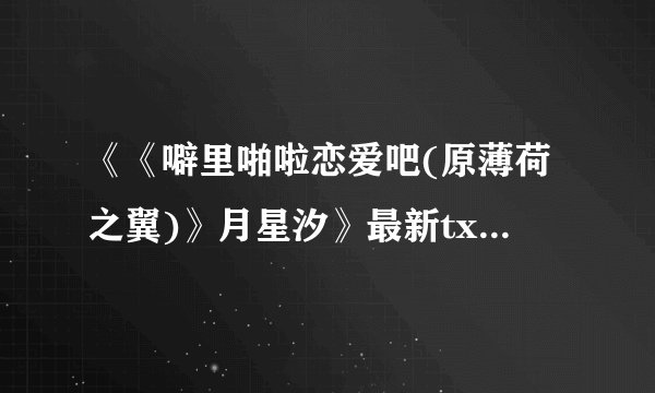 《《噼里啪啦恋爱吧(原薄荷之翼)》月星汐》最新txt全集下载