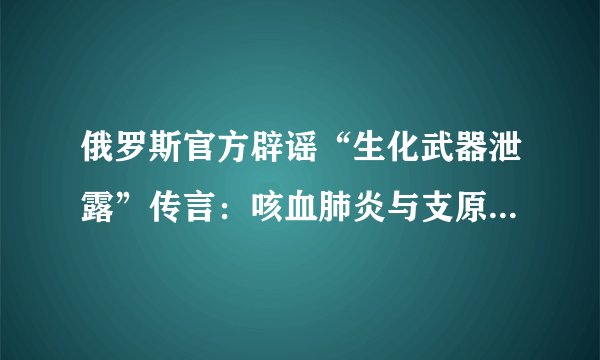 俄罗斯官方辟谣“生化武器泄露”传言：咳血肺炎与支原体感染强关联