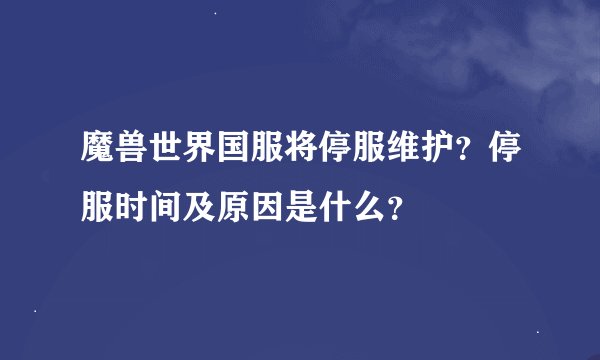 魔兽世界国服将停服维护？停服时间及原因是什么？