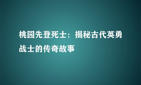 桃园先登死士：揭秘古代英勇战士的传奇故事