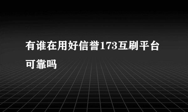 有谁在用好信誉173互刷平台 可靠吗