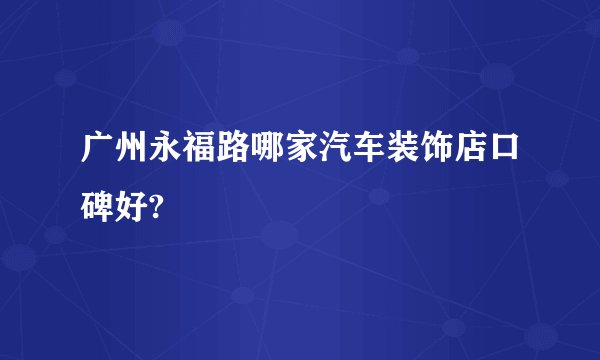 广州永福路哪家汽车装饰店口碑好?