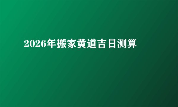 2026年搬家黄道吉日测算