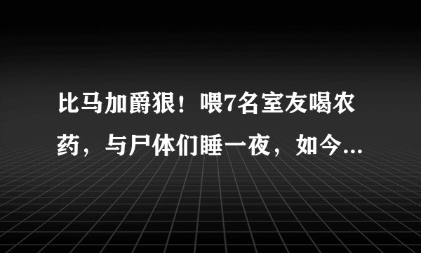 比马加爵狠！喂7名室友喝农药，与尸体们睡一夜，如今40岁的她出狱了…