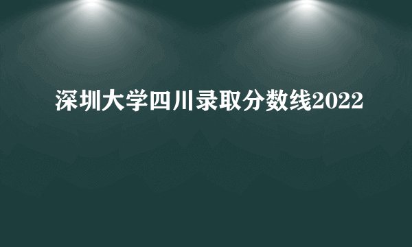 深圳大学四川录取分数线2022