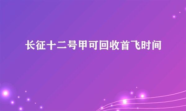 长征十二号甲可回收首飞时间