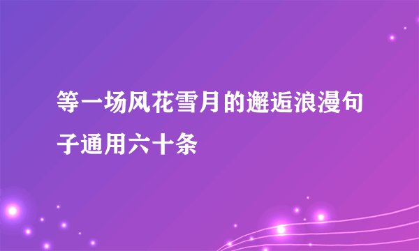 等一场风花雪月的邂逅浪漫句子通用六十条