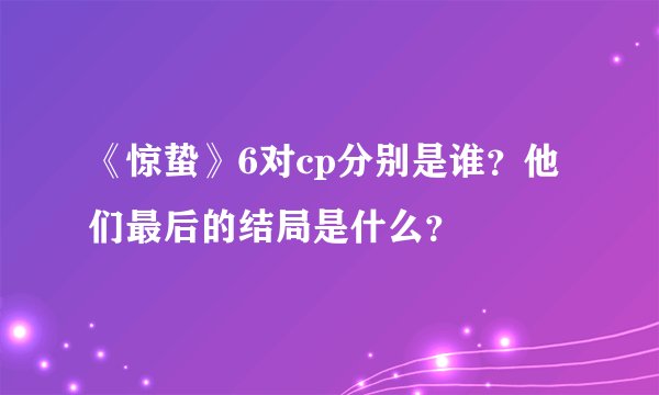 《惊蛰》6对cp分别是谁？他们最后的结局是什么？