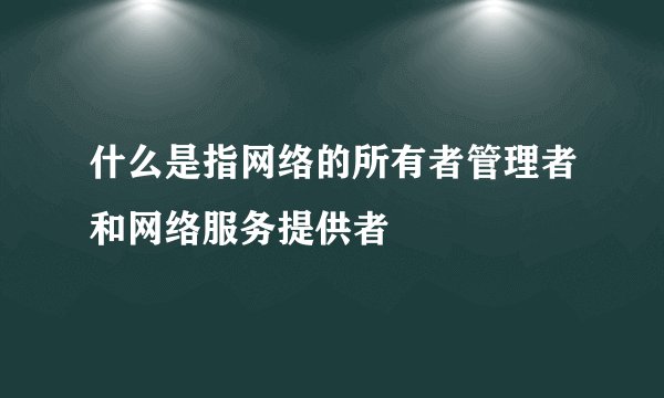 什么是指网络的所有者管理者和网络服务提供者