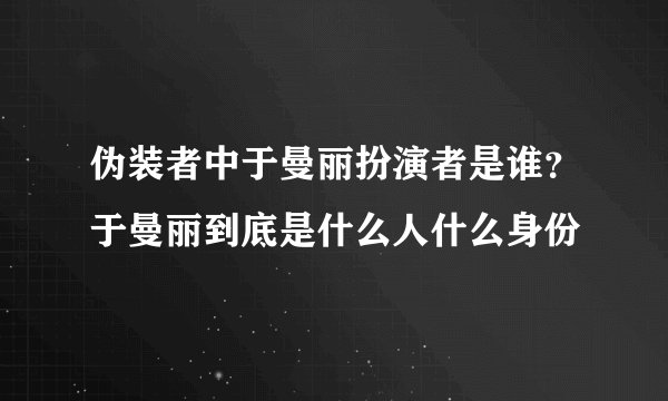 伪装者中于曼丽扮演者是谁？于曼丽到底是什么人什么身份