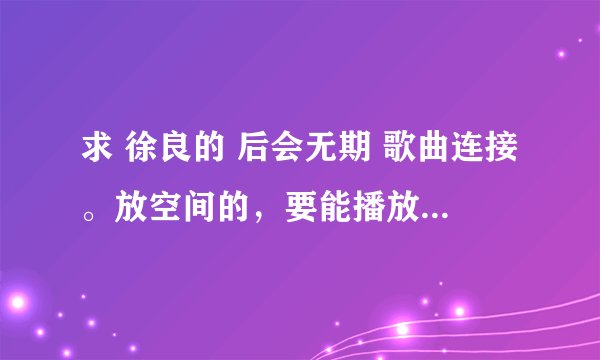 求 徐良的 后会无期 歌曲连接。放空间的，要能播放的哦，谢啦。。