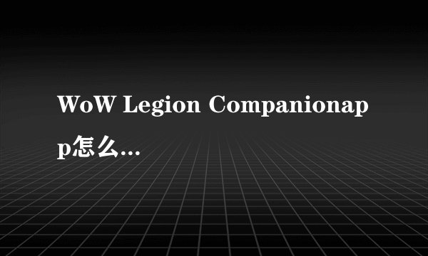 WoW Legion Companionapp怎么用 随身魔兽世界app使用教程