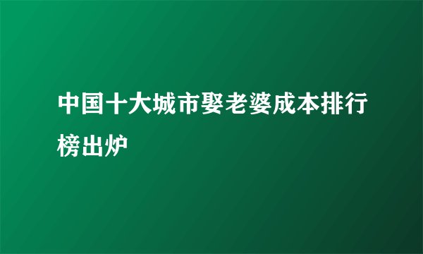 中国十大城市娶老婆成本排行榜出炉