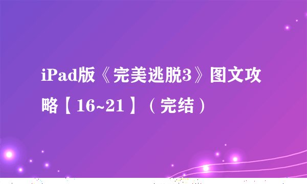 iPad版《完美逃脱3》图文攻略【16~21】（完结）