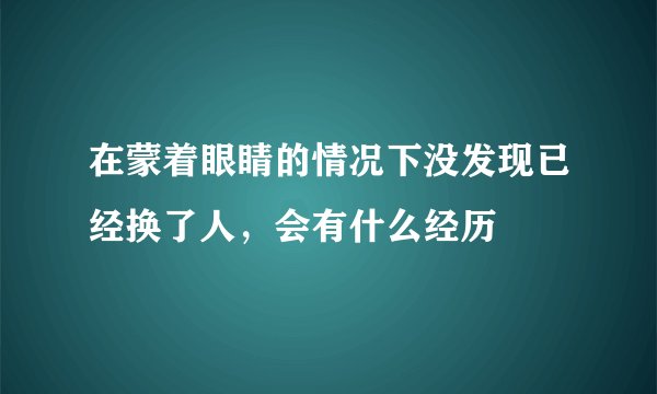 在蒙着眼睛的情况下没发现已经换了人，会有什么经历